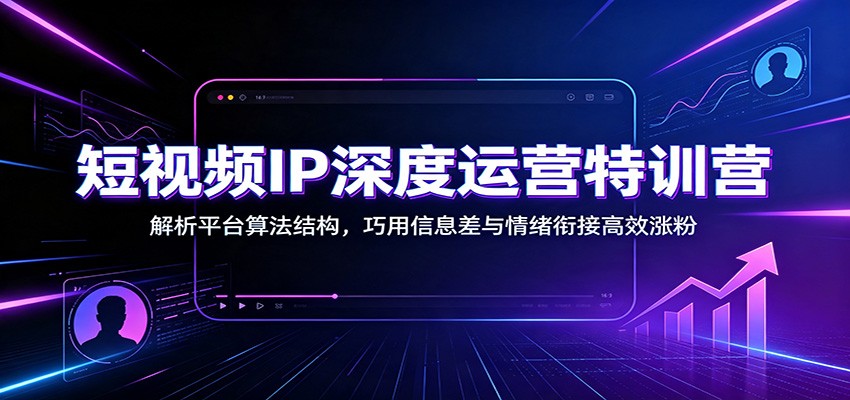 短视频IP深度运营特训营:解析平台算法结构,巧用信息差与情绪衔接高效涨粉-北疆网创