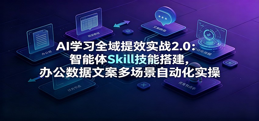 AI学习全域提效实战2.0:智能体Skill技能搭建,办公数据文案多场景自动化实操-北疆网创
