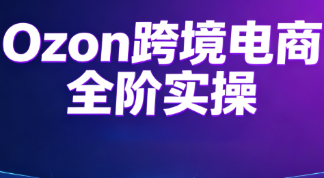 Ozon跨境电商全阶实操课程-北疆网创