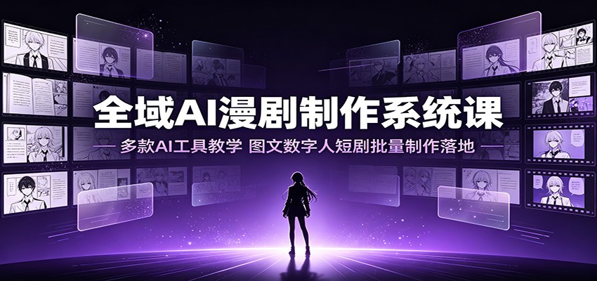 全域AI漫剧制作系统课：多款AI工具教学，图文数字人短剧批量制作落地-北疆网创